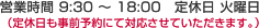 営業時間 9:30 ~ 18:00 定休日 火曜日(定休日も事前予約にて対応させていただきます。)